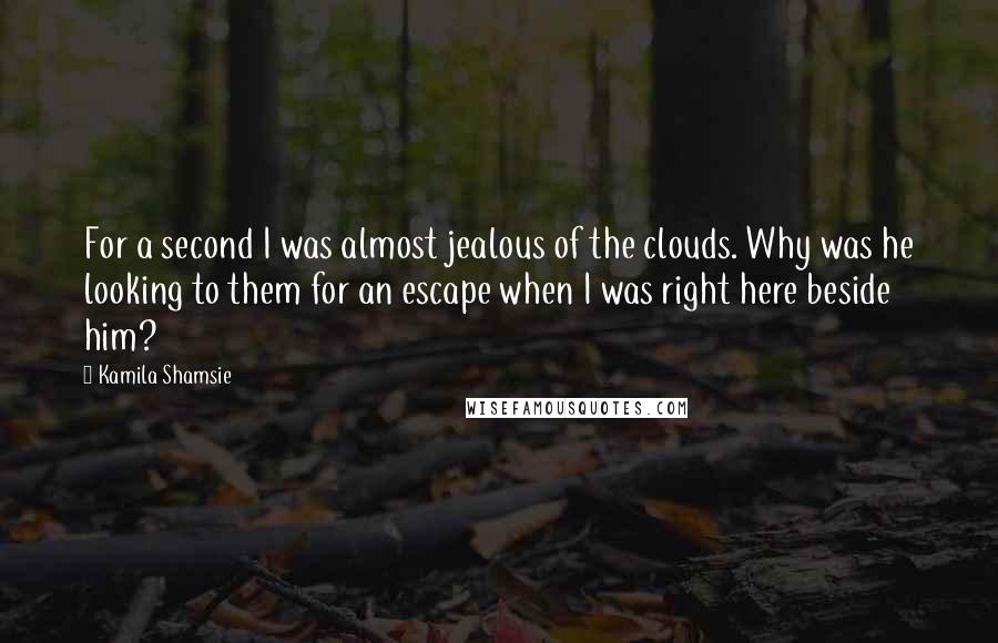 Kamila Shamsie Quotes: For a second I was almost jealous of the clouds. Why was he looking to them for an escape when I was right here beside him?