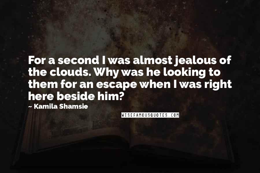 Kamila Shamsie Quotes: For a second I was almost jealous of the clouds. Why was he looking to them for an escape when I was right here beside him?