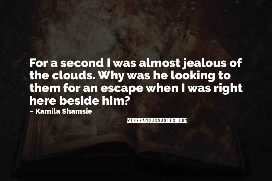 Kamila Shamsie Quotes: For a second I was almost jealous of the clouds. Why was he looking to them for an escape when I was right here beside him?