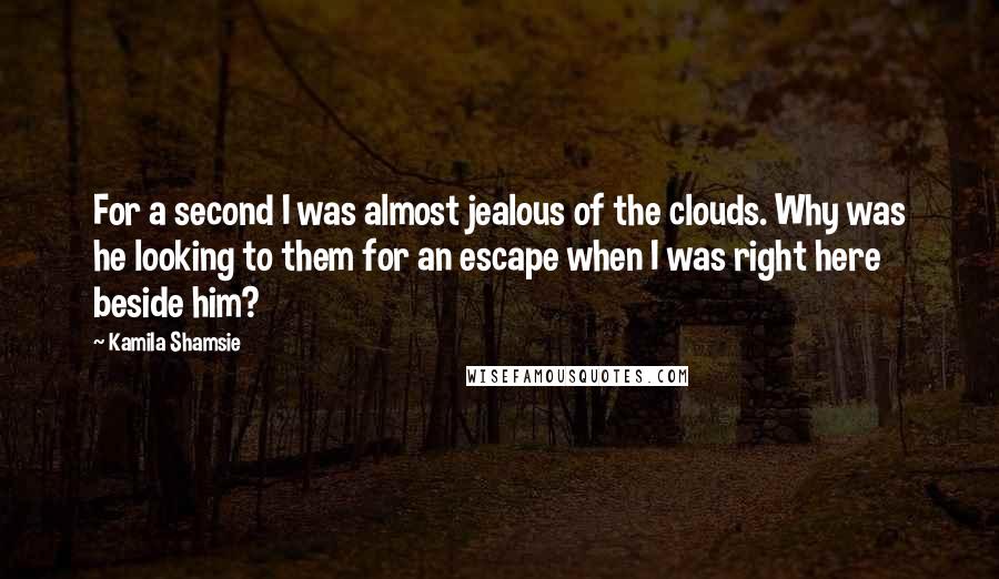 Kamila Shamsie Quotes: For a second I was almost jealous of the clouds. Why was he looking to them for an escape when I was right here beside him?