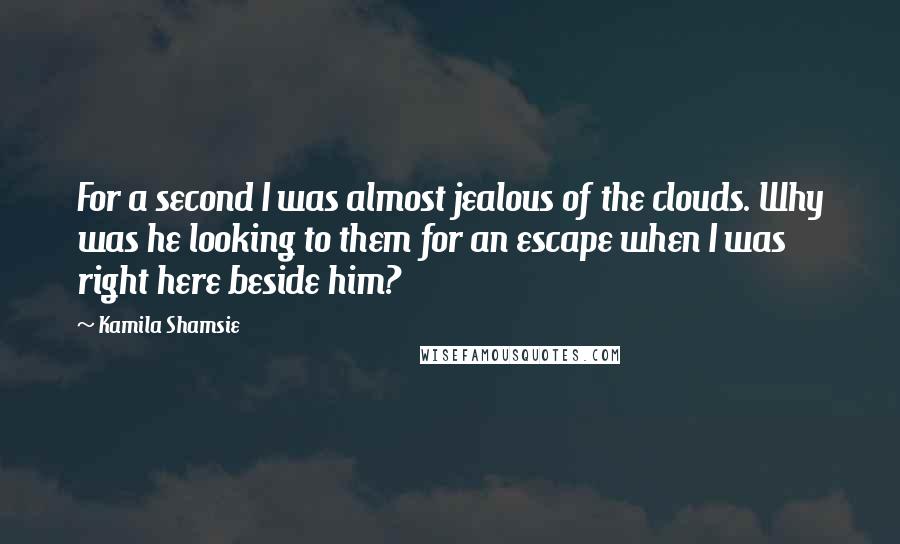 Kamila Shamsie Quotes: For a second I was almost jealous of the clouds. Why was he looking to them for an escape when I was right here beside him?