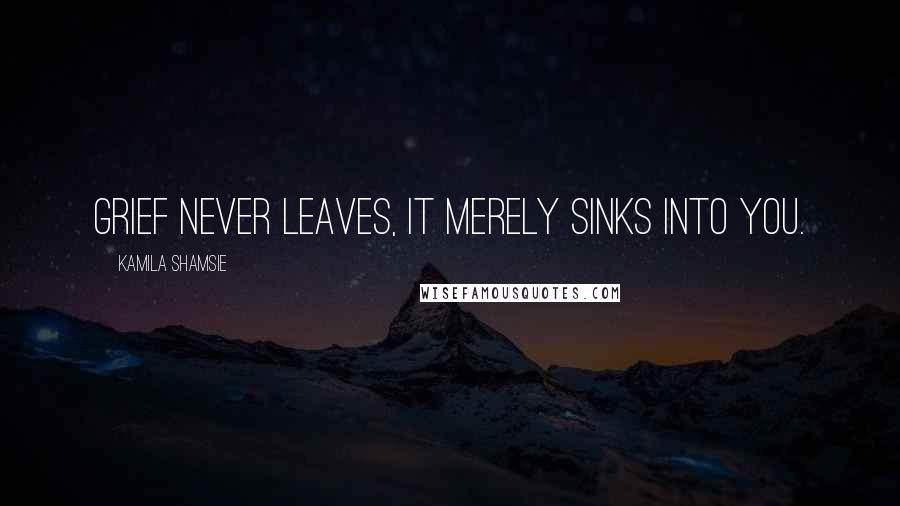 Kamila Shamsie Quotes: Grief never leaves, It merely sinks into you.