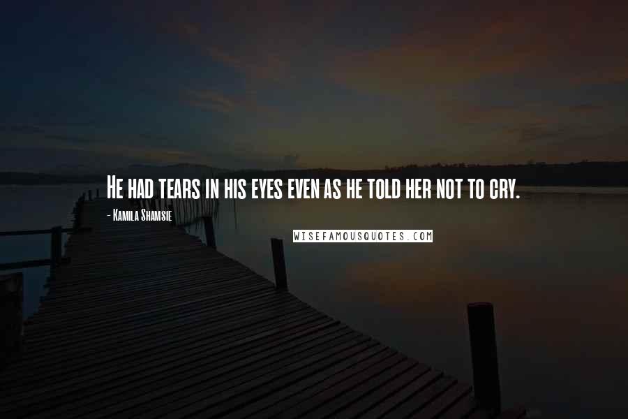 Kamila Shamsie Quotes: He had tears in his eyes even as he told her not to cry.