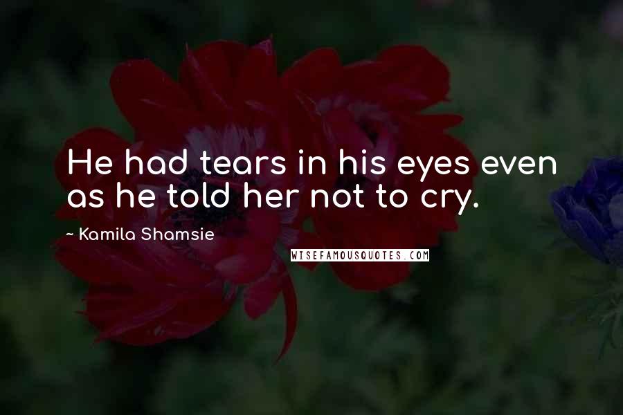 Kamila Shamsie Quotes: He had tears in his eyes even as he told her not to cry.