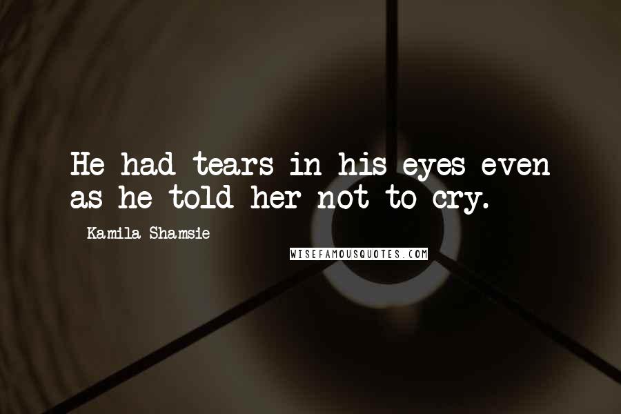 Kamila Shamsie Quotes: He had tears in his eyes even as he told her not to cry.