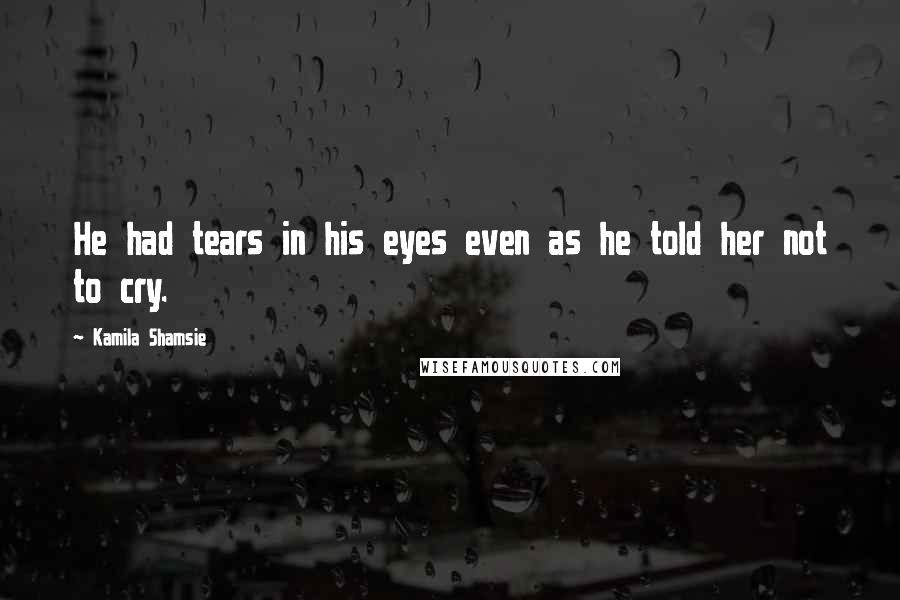 Kamila Shamsie Quotes: He had tears in his eyes even as he told her not to cry.