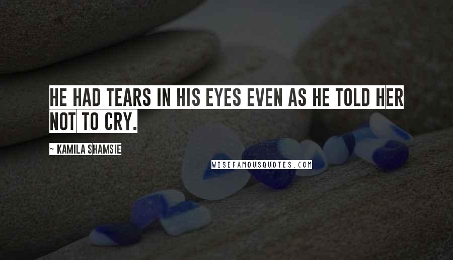 Kamila Shamsie Quotes: He had tears in his eyes even as he told her not to cry.