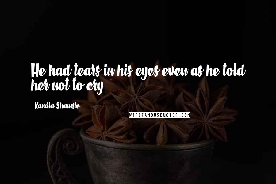 Kamila Shamsie Quotes: He had tears in his eyes even as he told her not to cry.