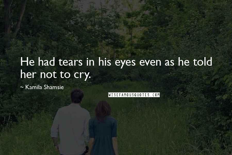 Kamila Shamsie Quotes: He had tears in his eyes even as he told her not to cry.