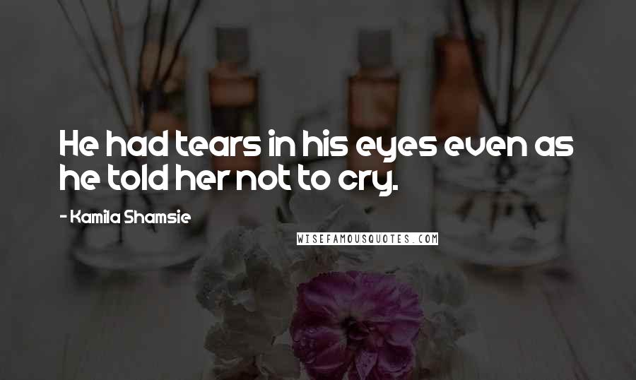 Kamila Shamsie Quotes: He had tears in his eyes even as he told her not to cry.