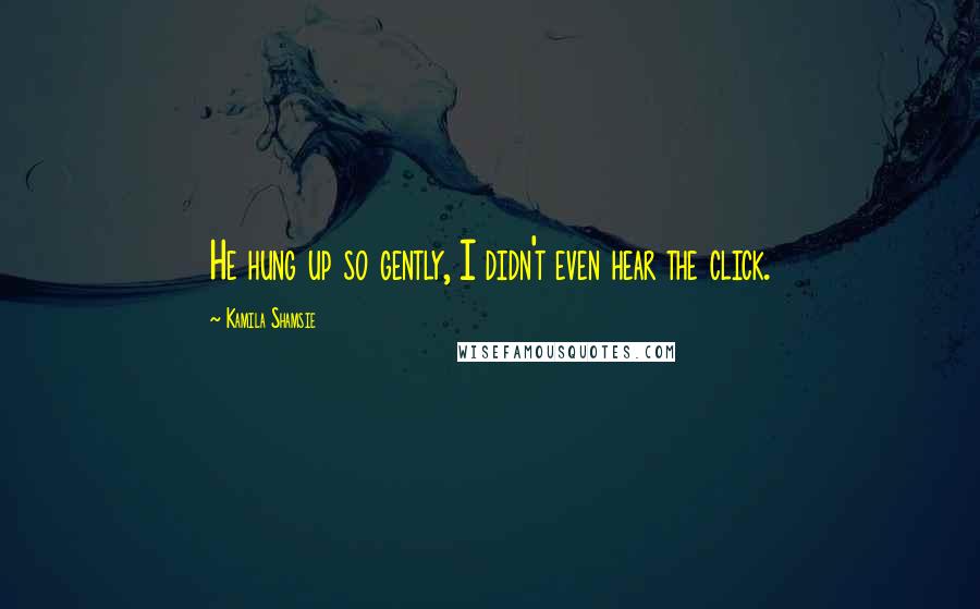 Kamila Shamsie Quotes: He hung up so gently, I didn't even hear the click.