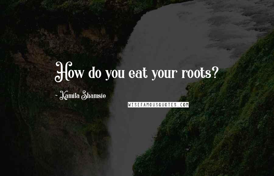 Kamila Shamsie Quotes: How do you eat your roots?