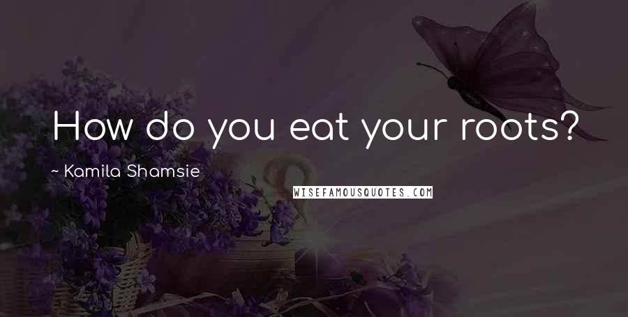 Kamila Shamsie Quotes: How do you eat your roots?