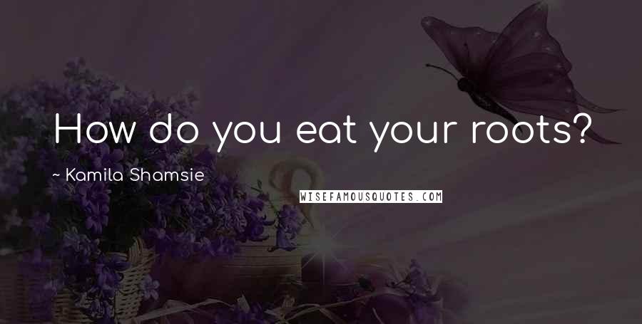 Kamila Shamsie Quotes: How do you eat your roots?