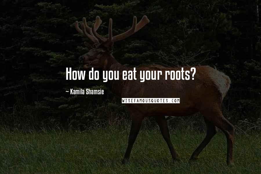 Kamila Shamsie Quotes: How do you eat your roots?