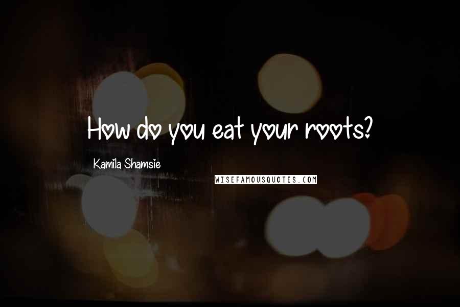 Kamila Shamsie Quotes: How do you eat your roots?