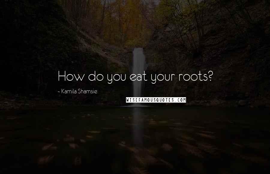 Kamila Shamsie Quotes: How do you eat your roots?