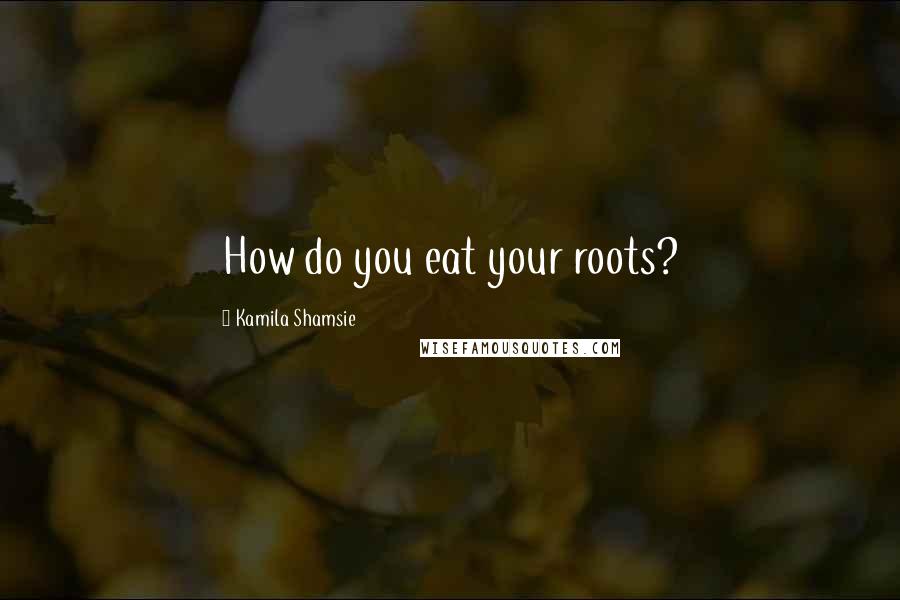 Kamila Shamsie Quotes: How do you eat your roots?