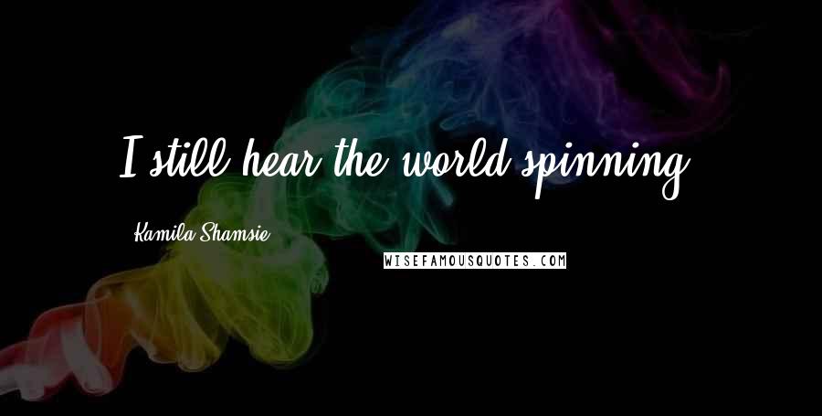 Kamila Shamsie Quotes: I still hear the world spinning.