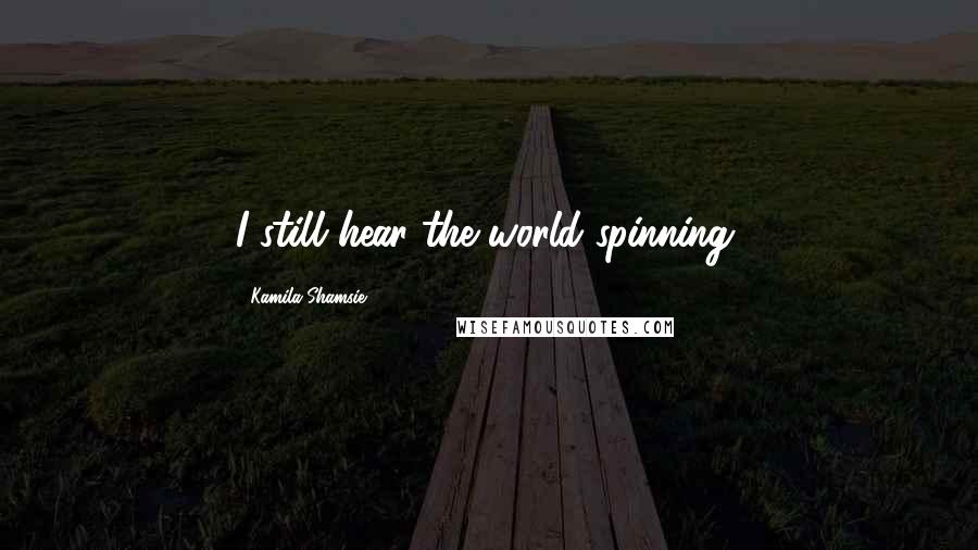 Kamila Shamsie Quotes: I still hear the world spinning.