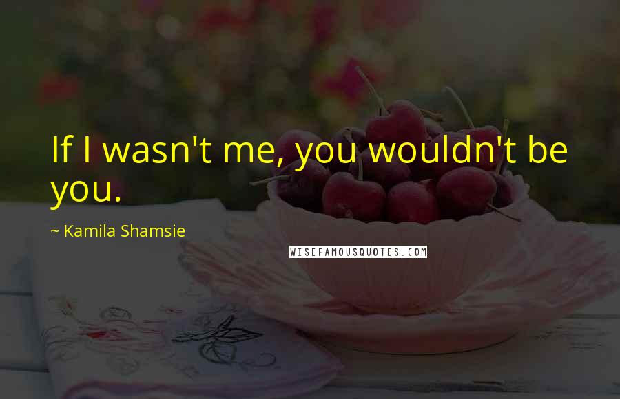 Kamila Shamsie Quotes: If I wasn't me, you wouldn't be you.