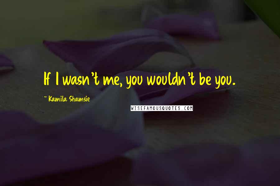 Kamila Shamsie Quotes: If I wasn't me, you wouldn't be you.