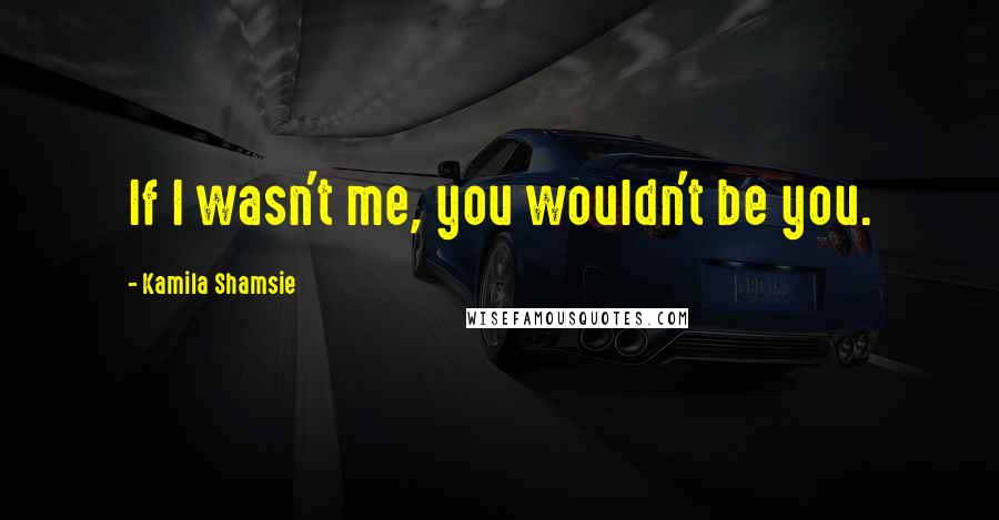 Kamila Shamsie Quotes: If I wasn't me, you wouldn't be you.
