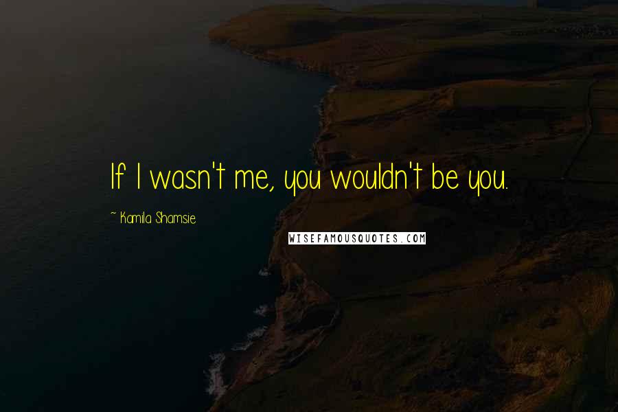 Kamila Shamsie Quotes: If I wasn't me, you wouldn't be you.