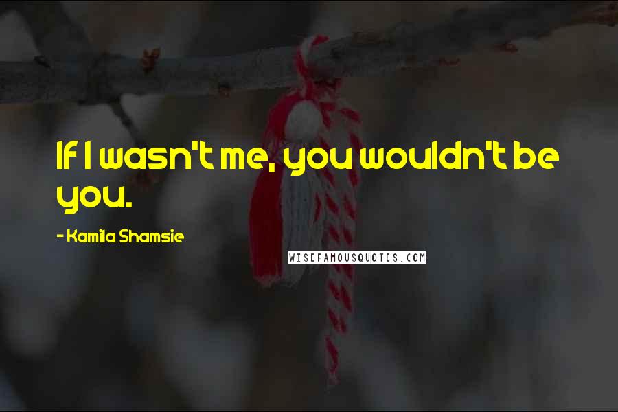 Kamila Shamsie Quotes: If I wasn't me, you wouldn't be you.