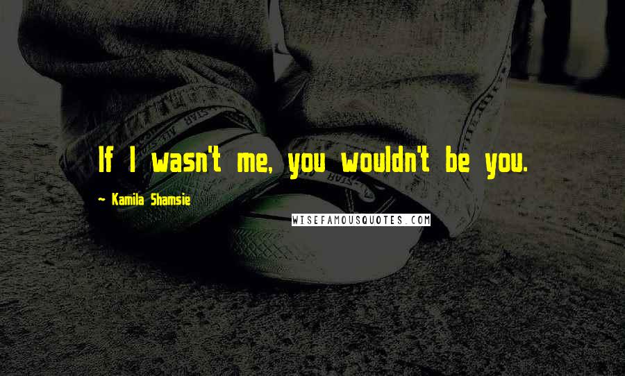 Kamila Shamsie Quotes: If I wasn't me, you wouldn't be you.