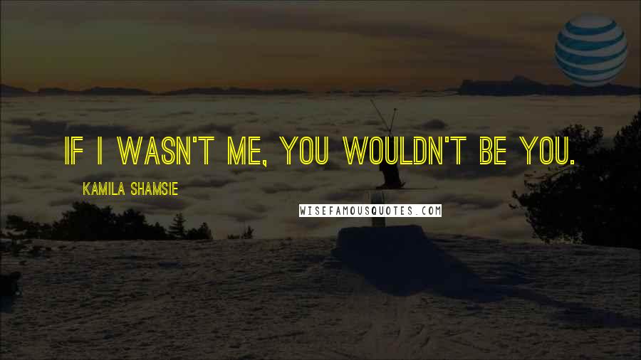Kamila Shamsie Quotes: If I wasn't me, you wouldn't be you.