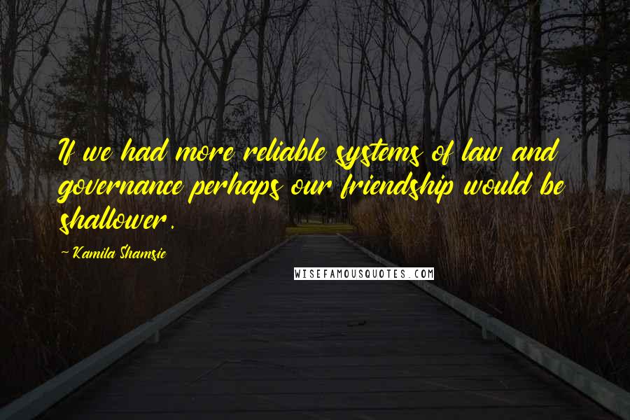 Kamila Shamsie Quotes: If we had more reliable systems of law and governance perhaps our friendship would be shallower.