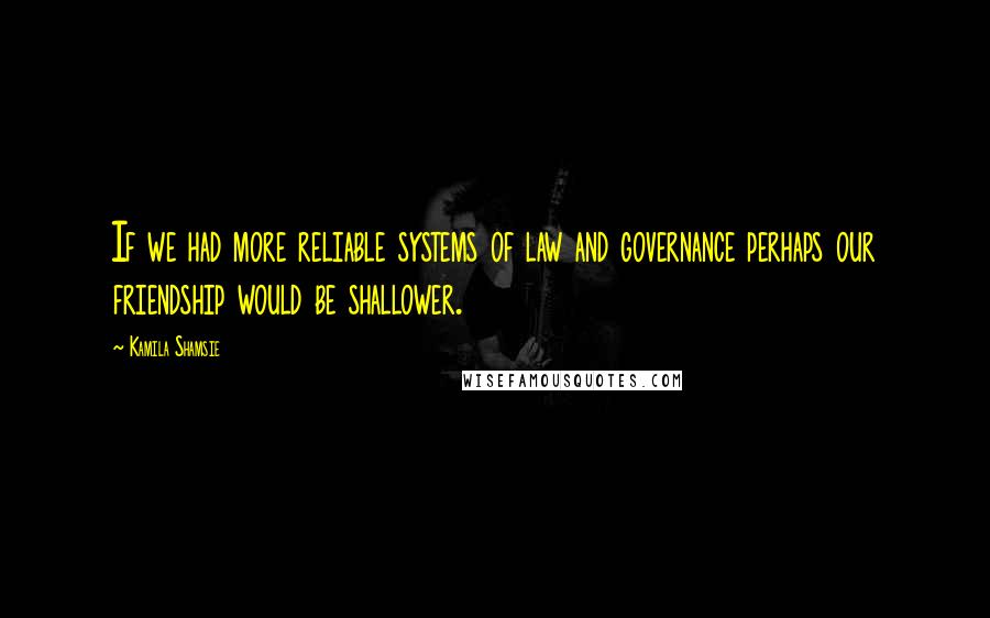 Kamila Shamsie Quotes: If we had more reliable systems of law and governance perhaps our friendship would be shallower.