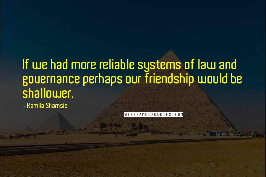 Kamila Shamsie Quotes: If we had more reliable systems of law and governance perhaps our friendship would be shallower.