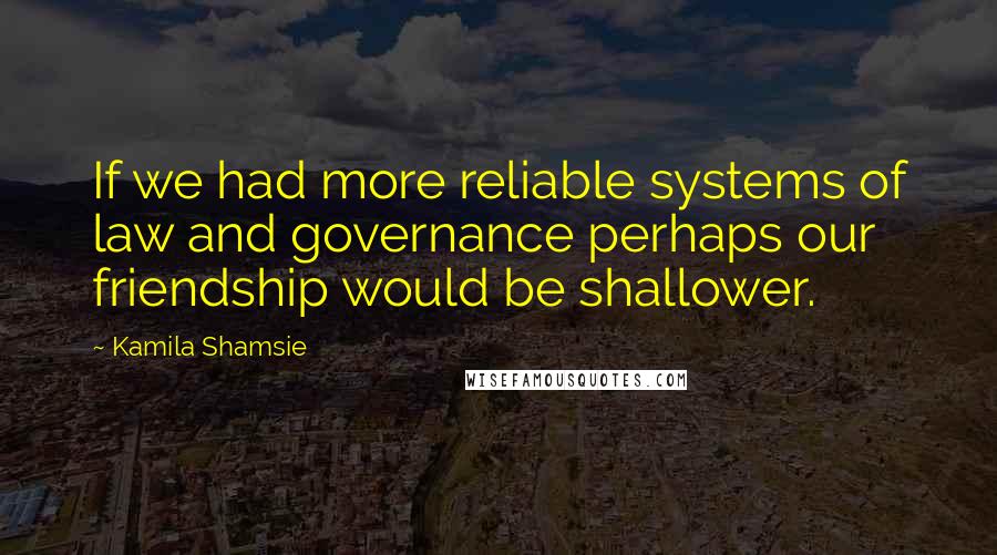 Kamila Shamsie Quotes: If we had more reliable systems of law and governance perhaps our friendship would be shallower.