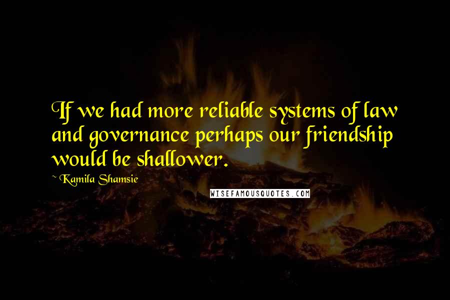 Kamila Shamsie Quotes: If we had more reliable systems of law and governance perhaps our friendship would be shallower.