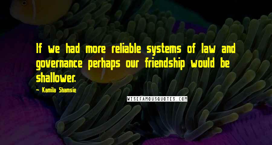 Kamila Shamsie Quotes: If we had more reliable systems of law and governance perhaps our friendship would be shallower.