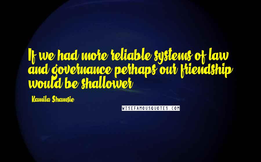 Kamila Shamsie Quotes: If we had more reliable systems of law and governance perhaps our friendship would be shallower.