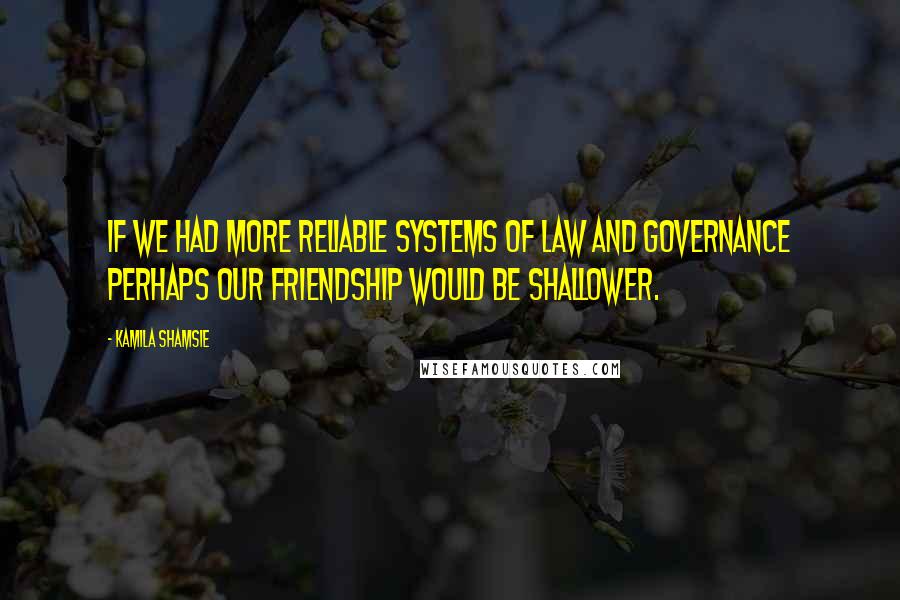 Kamila Shamsie Quotes: If we had more reliable systems of law and governance perhaps our friendship would be shallower.