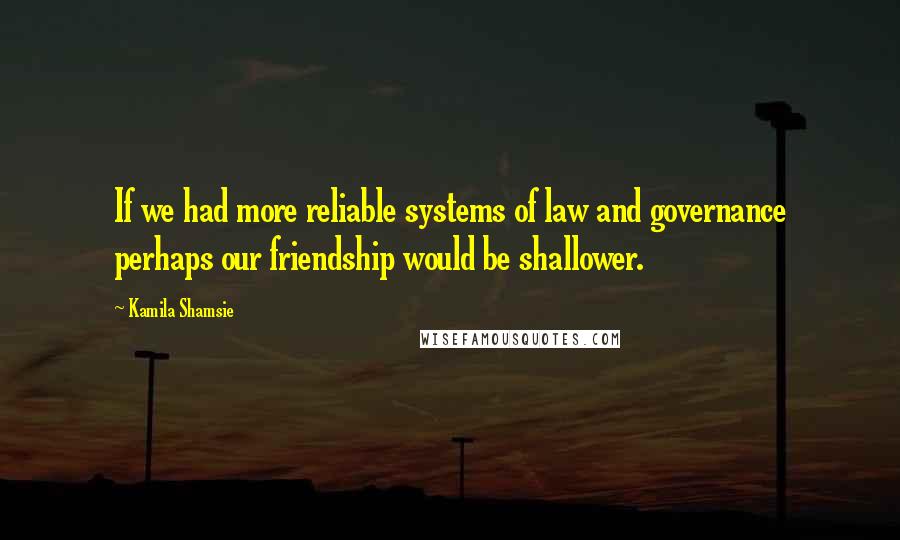 Kamila Shamsie Quotes: If we had more reliable systems of law and governance perhaps our friendship would be shallower.