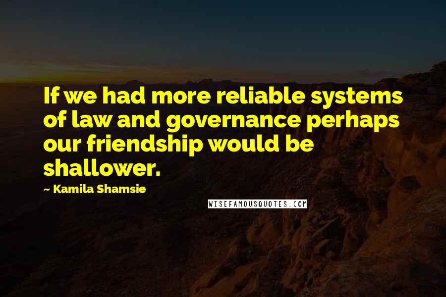 Kamila Shamsie Quotes: If we had more reliable systems of law and governance perhaps our friendship would be shallower.