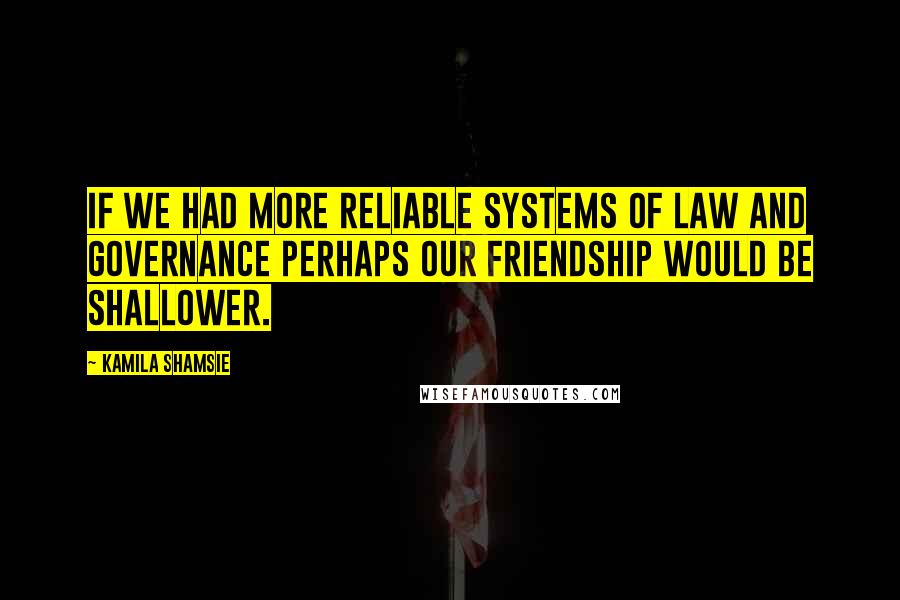 Kamila Shamsie Quotes: If we had more reliable systems of law and governance perhaps our friendship would be shallower.