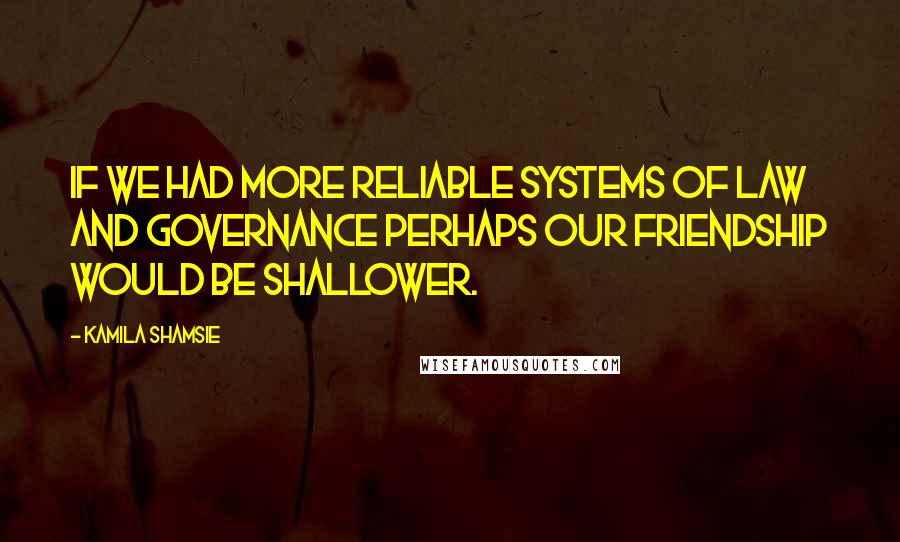 Kamila Shamsie Quotes: If we had more reliable systems of law and governance perhaps our friendship would be shallower.