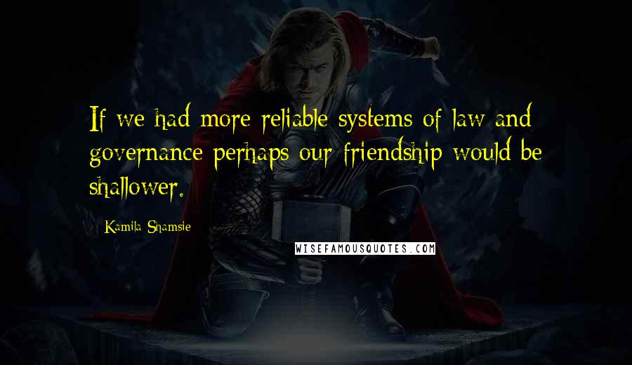 Kamila Shamsie Quotes: If we had more reliable systems of law and governance perhaps our friendship would be shallower.