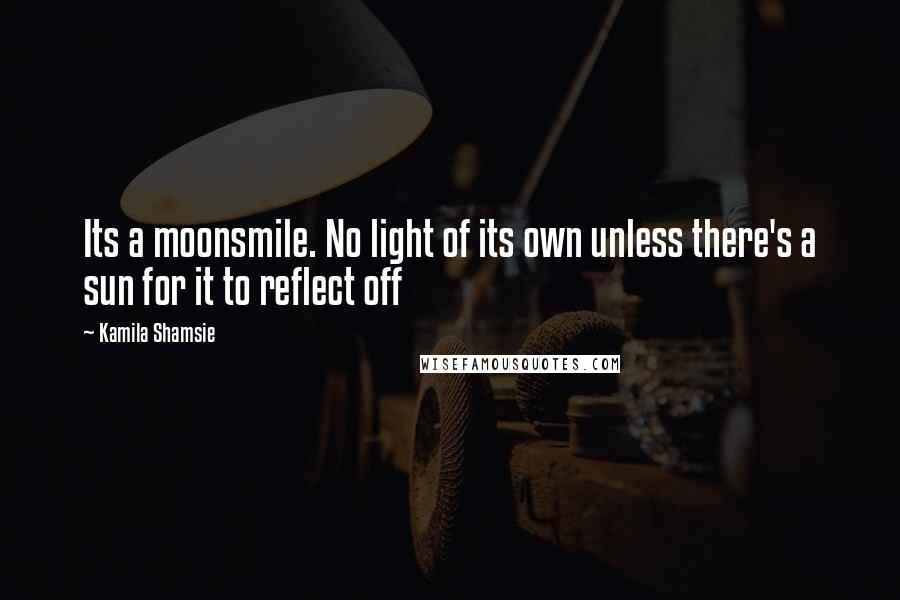 Kamila Shamsie Quotes: Its a moonsmile. No light of its own unless there's a sun for it to reflect off