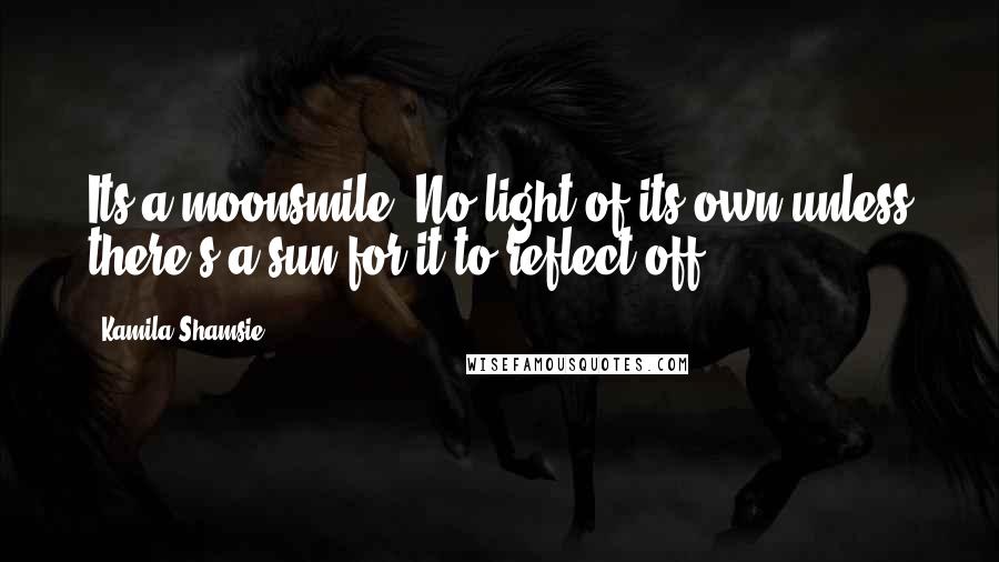 Kamila Shamsie Quotes: Its a moonsmile. No light of its own unless there's a sun for it to reflect off