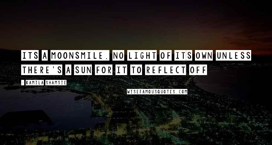 Kamila Shamsie Quotes: Its a moonsmile. No light of its own unless there's a sun for it to reflect off