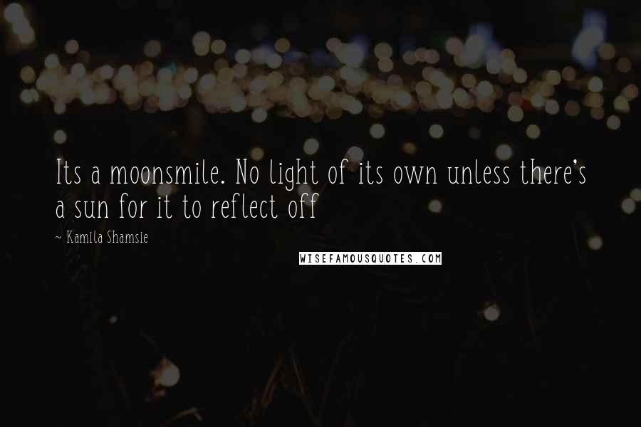 Kamila Shamsie Quotes: Its a moonsmile. No light of its own unless there's a sun for it to reflect off