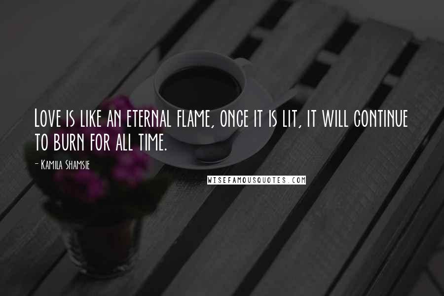 Kamila Shamsie Quotes: Love is like an eternal flame, once it is lit, it will continue to burn for all time.