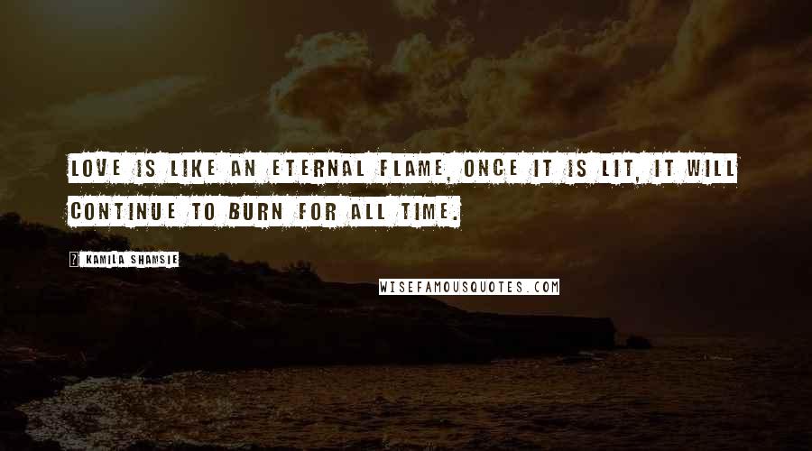 Kamila Shamsie Quotes: Love is like an eternal flame, once it is lit, it will continue to burn for all time.
